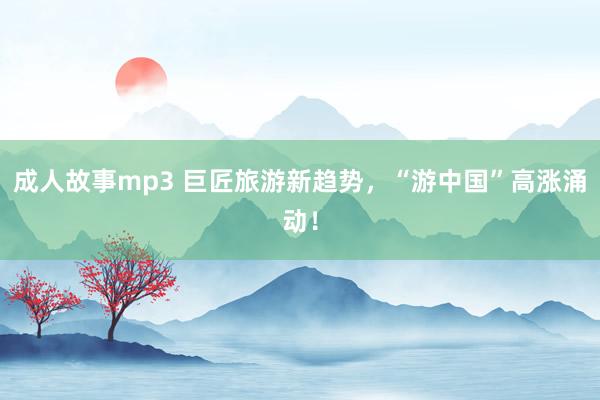 成人故事mp3 巨匠旅游新趋势，“游中国”高涨涌动！