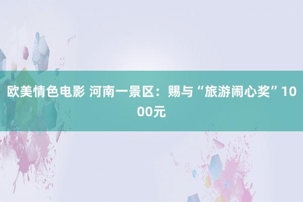 欧美情色电影 河南一景区：赐与“旅游闹心奖”1000元