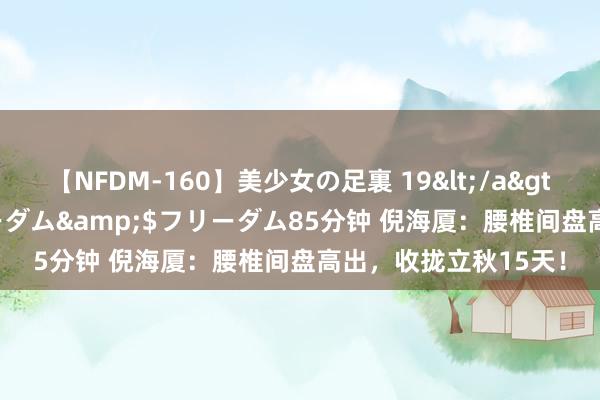 【NFDM-160】美少女の足裏 19</a>2010-01-05フリーダム&$フリーダム85分钟 倪海厦：腰椎间盘高出，收拢立秋15天！