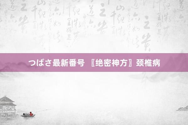 つばさ最新番号 〖绝密神方〗颈椎病