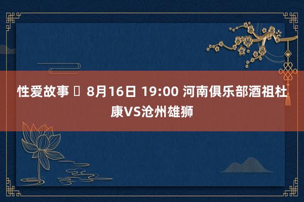 性爱故事 ⏰8月16日 19:00 河南俱乐部酒祖杜康VS沧州雄狮