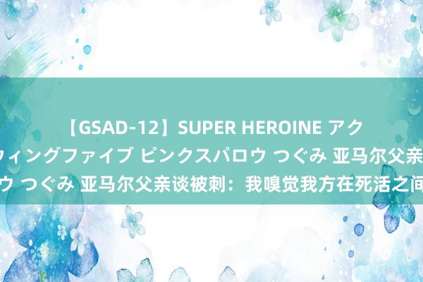 【GSAD-12】SUPER HEROINE アクションウォーズ 超翼戦隊ウィングファイブ ピンクスパロウ つぐみ 亚马尔父亲谈被刺：我嗅觉我方在死活之间踯躅