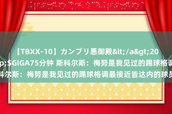 【TBXX-10】カンブリ悪御殿</a>2014-04-25GIGA&$GIGA75分钟 斯科尔斯：梅努是我见过的踢球格调最接近皆达内的球员