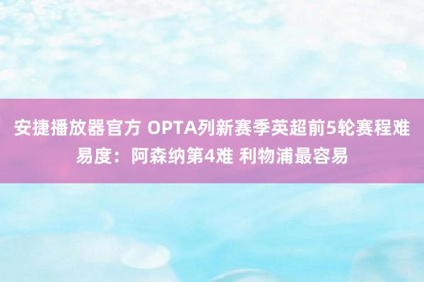 安捷播放器官方 OPTA列新赛季英超前5轮赛程难易度：阿森纳第4难 利物浦最容易