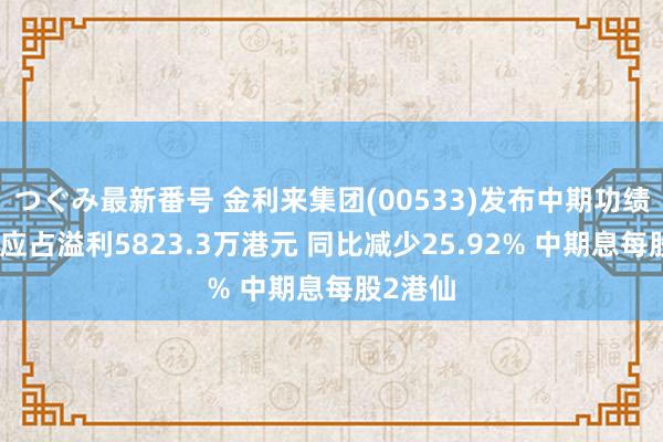 つぐみ最新番号 金利来集团(00533)发布中期功绩，激动应占溢利5823.3万港元 同比减少25.92% 中期息每股2港仙