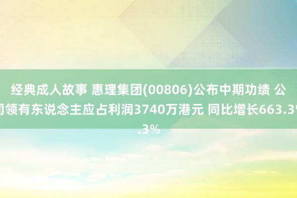 经典成人故事 惠理集团(00806)公布中期功绩 公司领有东说念主应占利润3740万港元 同比增长663.3%