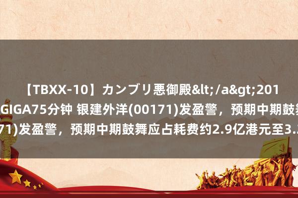 【TBXX-10】カンブリ悪御殿</a>2014-04-25GIGA&$GIGA75分钟 银建外洋(00171)发盈警，预期中期鼓舞应占耗费约2.9亿港元至3.2亿港元