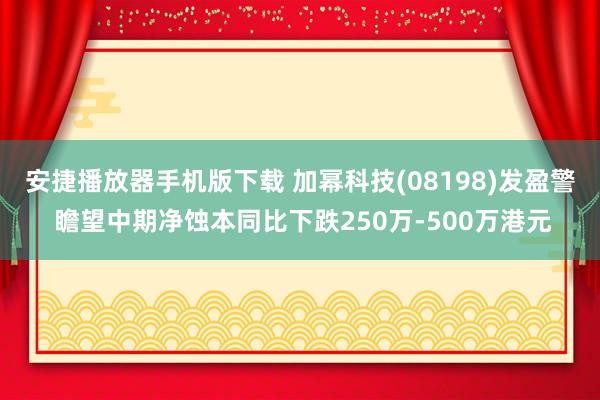 安捷播放器手机版下载 加幂科技(08198)发盈警 瞻望中期净蚀本同比下跌250万-500万港元