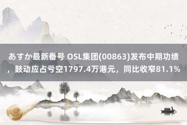 あすか最新番号 OSL集团(00863)发布中期功绩，鼓动应占亏空1797.4万港元，同比收窄81.1%