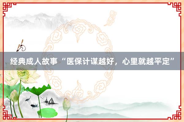 经典成人故事 “医保计谋越好，心里就越平定”