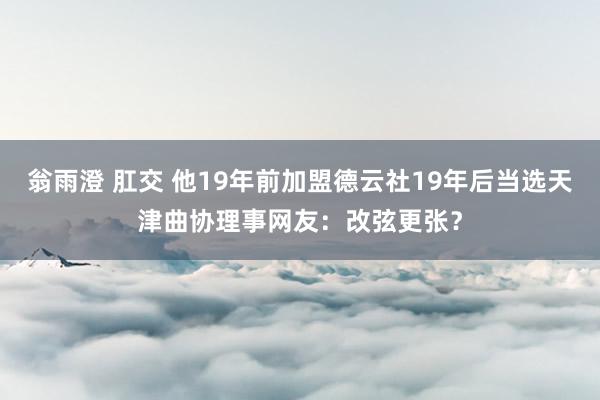 翁雨澄 肛交 他19年前加盟德云社19年后当选天津曲协理事网友：改弦更张？