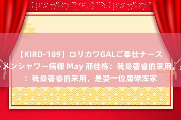 【KIRD-189】ロリカワGALご奉仕ナース 大量ぶっかけザーメンシャワー病棟 May 邢佳栋：我最奢睿的采用，是娶一位庸碌浑家