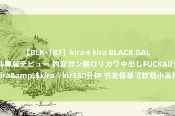 【BLK-187】kira★kira BLACK GAL DEBUT 日焼け黒ギャル専属デビュー 豹変ガン黒ロリカワ中出しFUCK</a>2014-10-19kira☆kira&$kira☆kir150分钟 书友保举《软萌小青梅：巨星竹马超宠哒》优质片断哀吊不肯放置！