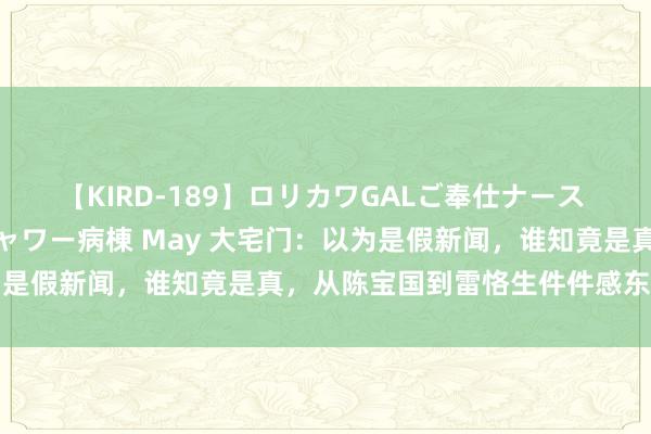 【KIRD-189】ロリカワGALご奉仕ナース 大量ぶっかけザーメンシャワー病棟 May 大宅门：以为是假新闻，谁知竟是真，从陈宝国到雷恪生件件感东说念主