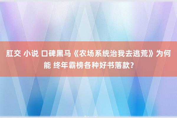 肛交 小说 口碑黑马《农场系统治我去逃荒》为何能 终年霸榜各种好书落款？