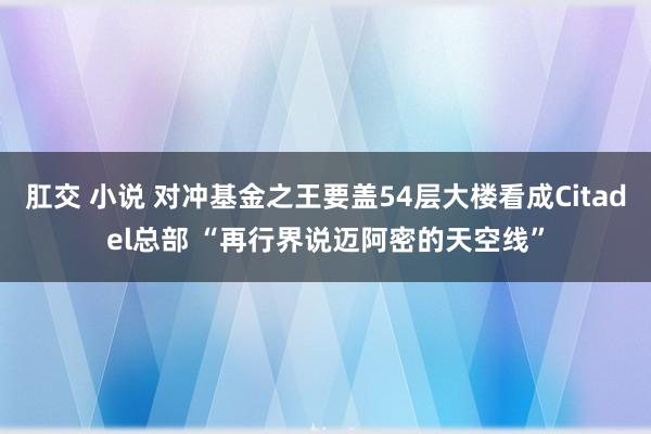 肛交 小说 对冲基金之王要盖54层大楼看成Citadel总部 “再行界说迈阿密的天空线”