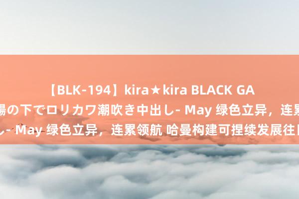 【BLK-194】kira★kira BLACK GAL 黒ギャル青姦露出-灼熱太陽の下でロリカワ潮吹き中出し- May 绿色立异，连累领航 哈曼构建可捏续发展往日