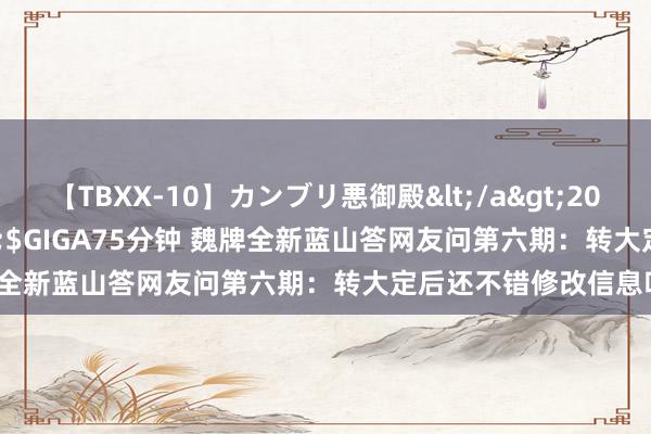 【TBXX-10】カンブリ悪御殿</a>2014-04-25GIGA&$GIGA75分钟 魏牌全新蓝山答网友问第六期：转大定后还不错修改信息吗？