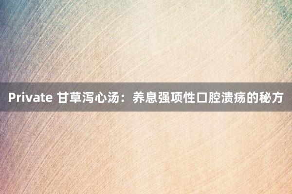 Private 甘草泻心汤：养息强项性口腔溃疡的秘方