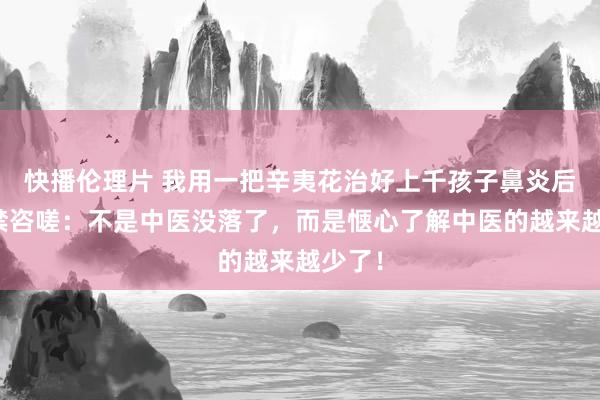 快播伦理片 我用一把辛夷花治好上千孩子鼻炎后，不禁咨嗟：不是中医没落了，而是惬心了解中医的越来越少了！