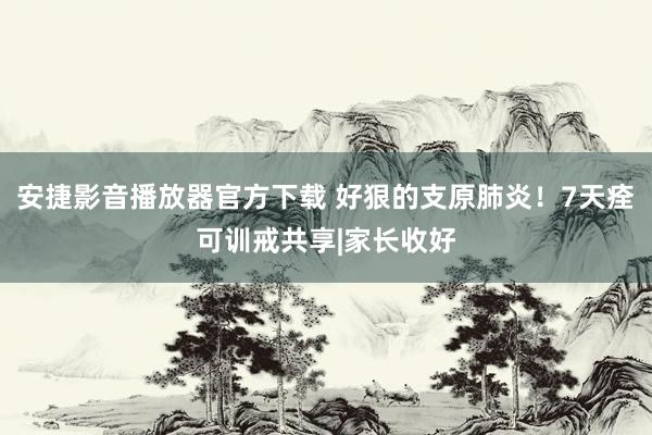 安捷影音播放器官方下载 好狠的支原肺炎！7天痊可训戒共享|家长收好