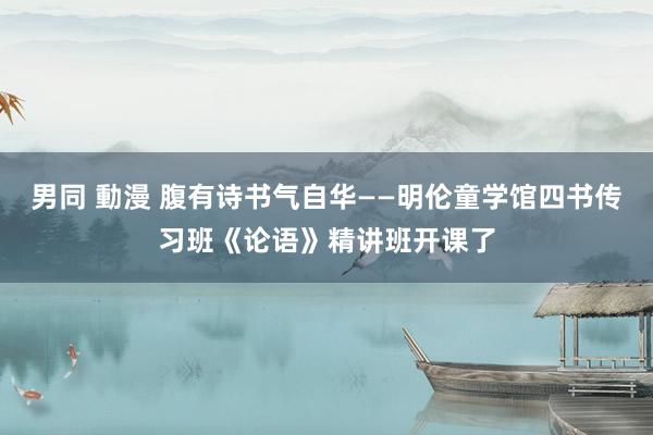 男同 動漫 腹有诗书气自华——明伦童学馆四书传习班《论语》精讲班开课了