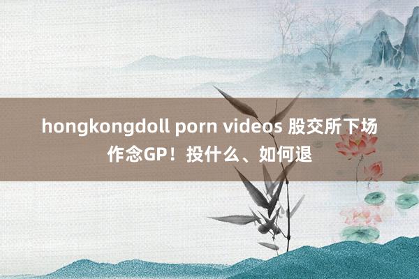 hongkongdoll porn videos 股交所下场作念GP！投什么、如何退