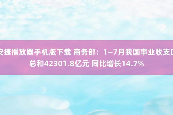 安捷播放器手机版下载 商务部：1—7月我国事业收支口总和42301.8亿元 同比增长14.7%