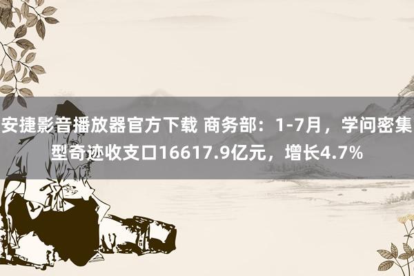 安捷影音播放器官方下载 商务部：1-7月，学问密集型奇迹收支口16617.9亿元，增长4.7%