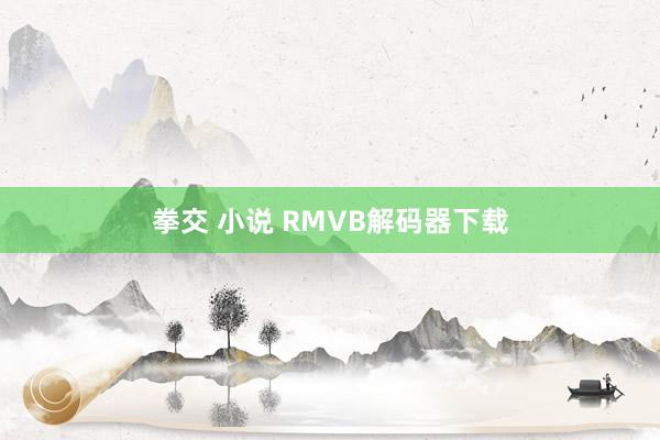 拳交 小说 RMVB解码器下载