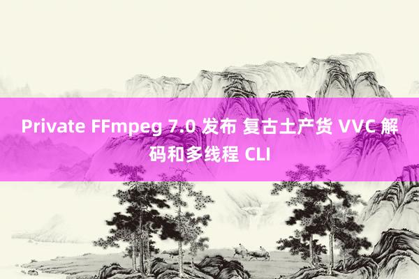 Private FFmpeg 7.0 发布 复古土产货 VVC 解码和多线程 CLI