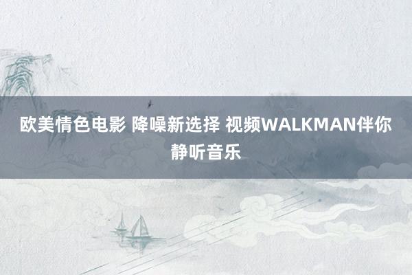 欧美情色电影 降噪新选择 视频WALKMAN伴你静听音乐