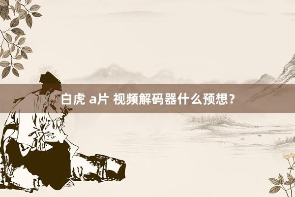 白虎 a片 视频解码器什么预想？