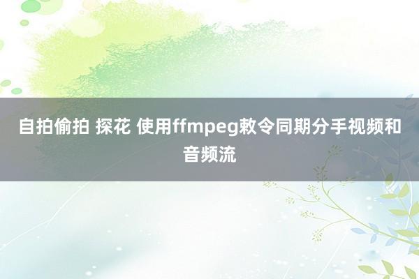 自拍偷拍 探花 使用ffmpeg敕令同期分手视频和音频流