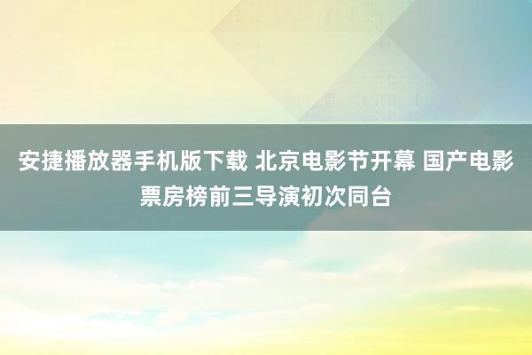 安捷播放器手机版下载 北京电影节开幕 国产电影票房榜前三导演初次同台