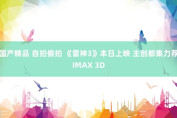 国产精品 自拍偷拍 《雷神3》本日上映 主创都集力荐IMAX 3D