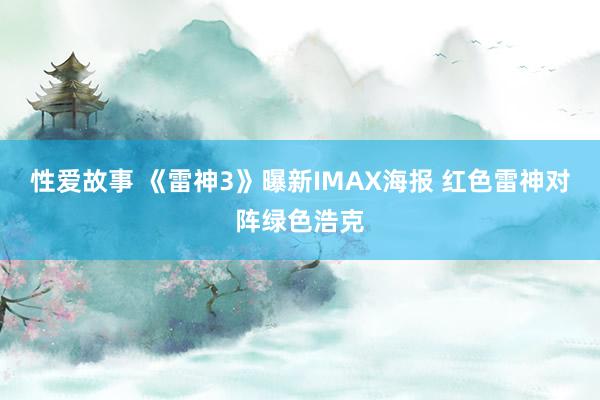 性爱故事 《雷神3》曝新IMAX海报 红色雷神对阵绿色浩克