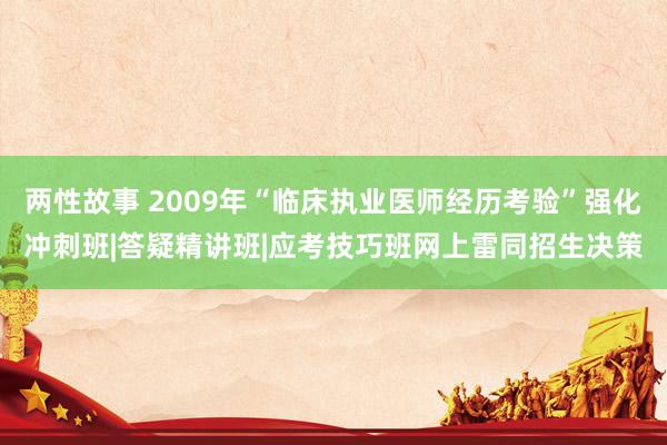 两性故事 2009年“临床执业医师经历考验”强化冲刺班|答疑精讲班|应考技巧班网上雷同招生决策