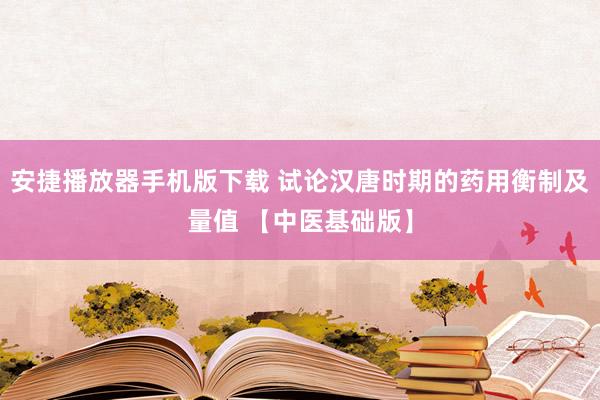 安捷播放器手机版下载 试论汉唐时期的药用衡制及量值 【中医基础版】