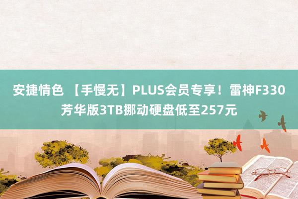 安捷情色 【手慢无】PLUS会员专享！雷神F330芳华版3TB挪动硬盘低至257元