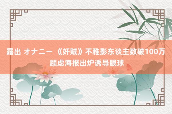 露出 オナニー 《奸贼》不雅影东谈主数破100万 顾虑海报出炉诱导眼球