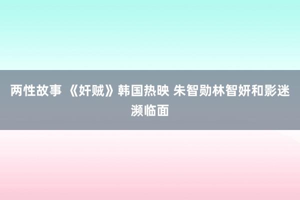 两性故事 《奸贼》韩国热映 朱智勋林智妍和影迷濒临面