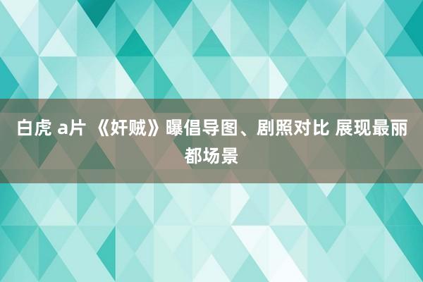 白虎 a片 《奸贼》曝倡导图、剧照对比 展现最丽都场景