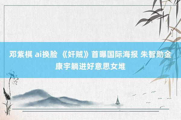 邓紫棋 ai换脸 《奸贼》首曝国际海报 朱智勋金康宇躺进好意思女堆