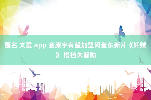 匿名 文爱 app 金康宇有望加盟闵奎东新片《奸贼》 搭档朱智勋