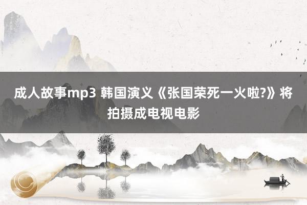 成人故事mp3 韩国演义《张国荣死一火啦?》将拍摄成电视电影