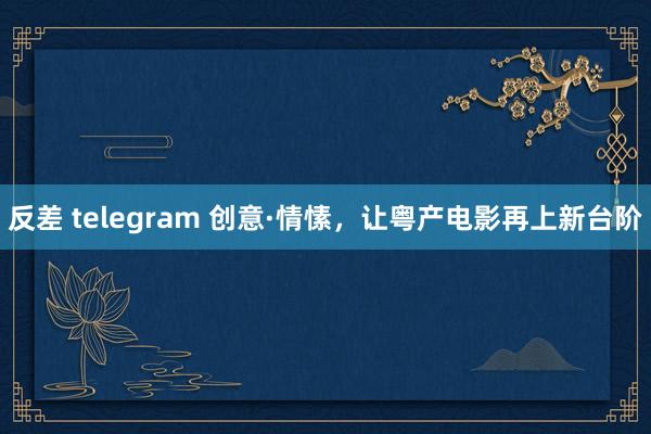 反差 telegram 创意·情愫，让粤产电影再上新台阶