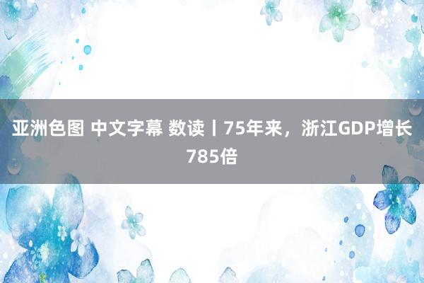 亚洲色图 中文字幕 数读丨75年来，浙江GDP增长785倍