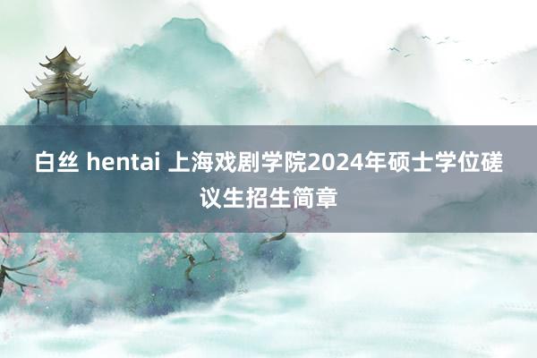 白丝 hentai 上海戏剧学院2024年硕士学位磋议生招生简章