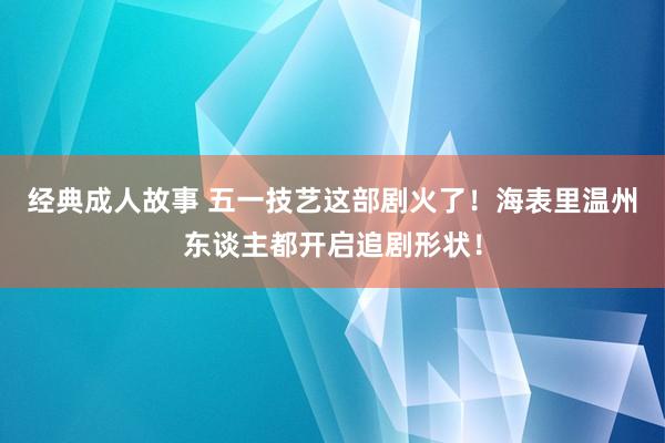 经典成人故事 五一技艺这部剧火了！海表里温州东谈主都开启追剧形状！